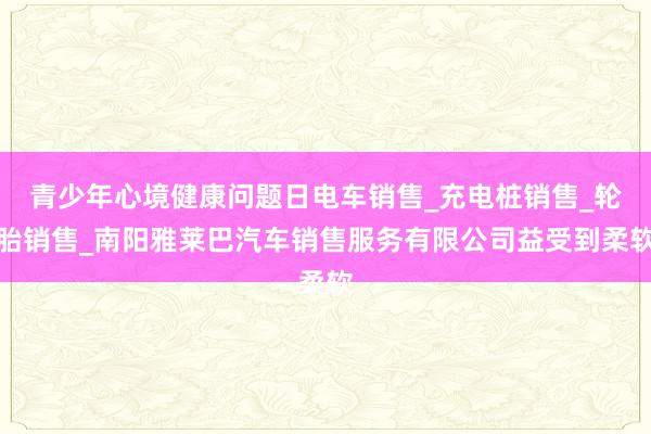 青少年心境健康问题日电车销售_充电桩销售_轮胎销售_南阳雅莱巴汽车销售服务有限公司益受到柔软