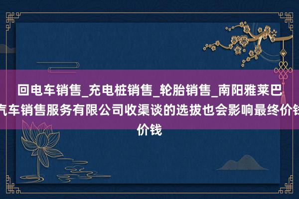 回电车销售_充电桩销售_轮胎销售_南阳雅莱巴汽车销售服务有限公司收渠谈的选拔也会影响最终价钱