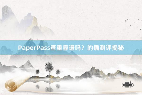 PaperPass查重靠谱吗？的确测评揭秘