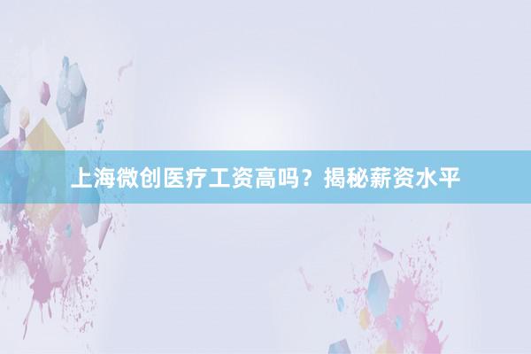 上海微创医疗工资高吗？揭秘薪资水平