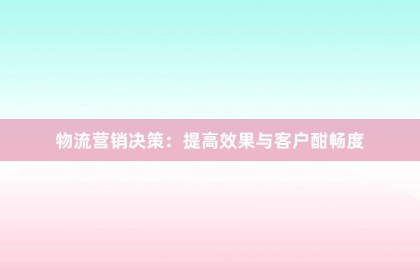 物流营销决策：提高效果与客户酣畅度